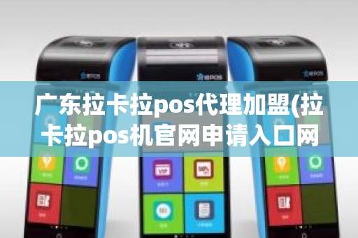 广东拉卡拉pos代理加盟(拉卡拉pos机官网申请入口网址)