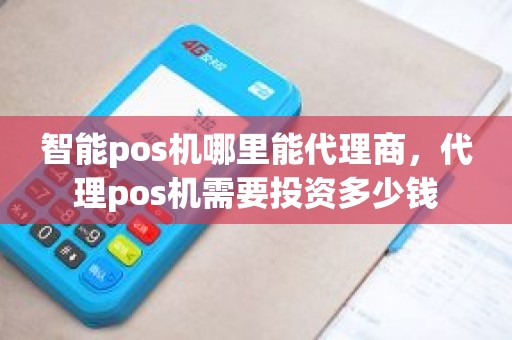 智能pos机哪里能代理商，代理pos机需要投资多少钱