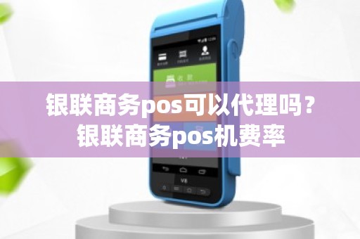 银联商务pos可以代理吗？银联商务pos机费率