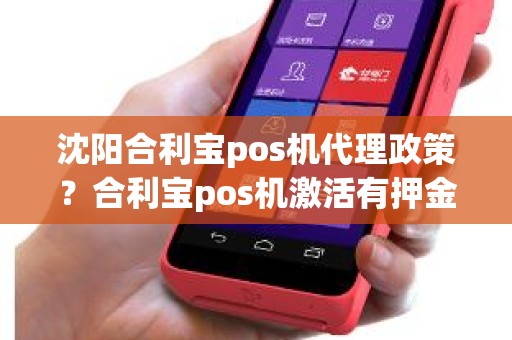 沈阳合利宝pos机代理政策？合利宝pos机激活有押金