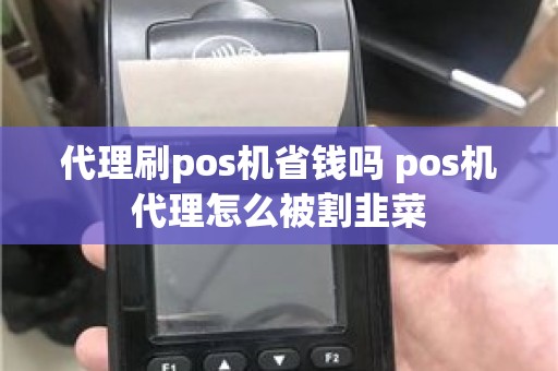 代理刷pos机省钱吗 pos机代理怎么被割韭菜