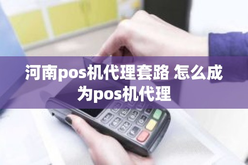 河南pos机代理套路 怎么成为pos机代理