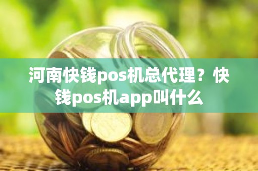 河南快钱pos机总代理？快钱pos机app叫什么