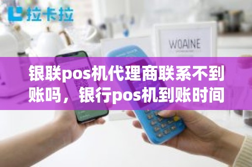 银联pos机代理商联系不到账吗，银行pos机到账时间