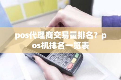 pos代理商交易量排名？pos机排名一览表