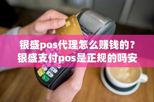 银盛pos代理怎么赚钱的？银盛支付pos是正规的吗安全吗