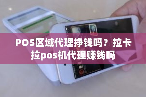 POS区域代理挣钱吗？拉卡拉pos机代理赚钱吗