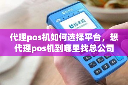 代理pos机如何选择平台，想代理pos机到哪里找总公司