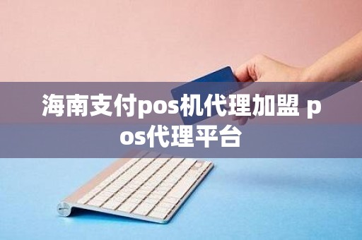 海南支付pos机代理加盟 pos代理平台