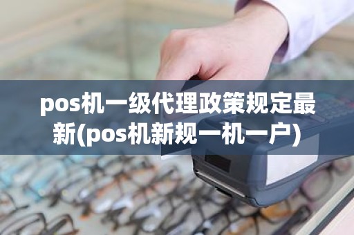 pos机一级代理政策规定最新(pos机新规一机一户)