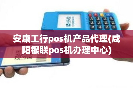 安康工行pos机产品代理(咸阳银联pos机办理中心)