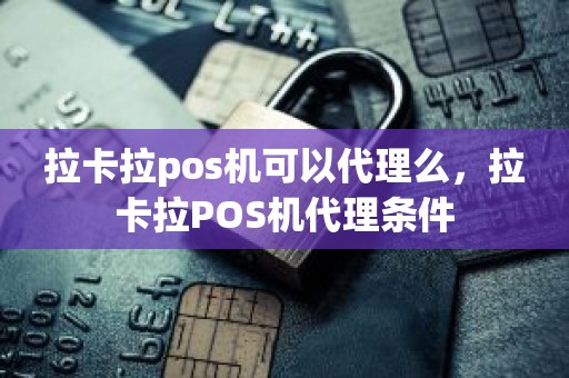 拉卡拉pos机可以代理么，拉卡拉POS机代理条件