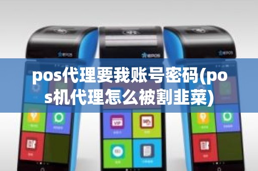 pos代理要我账号密码(pos机代理怎么被割韭菜)