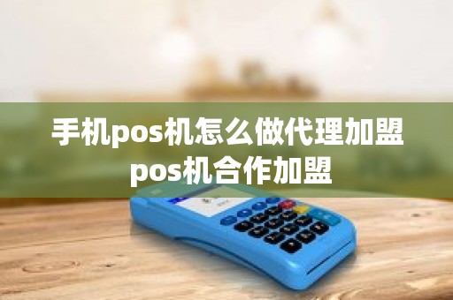 手机pos机怎么做代理加盟 pos机合作加盟