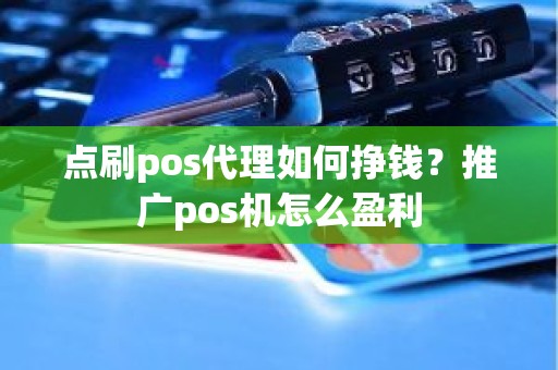 点刷pos代理如何挣钱？推广pos机怎么盈利