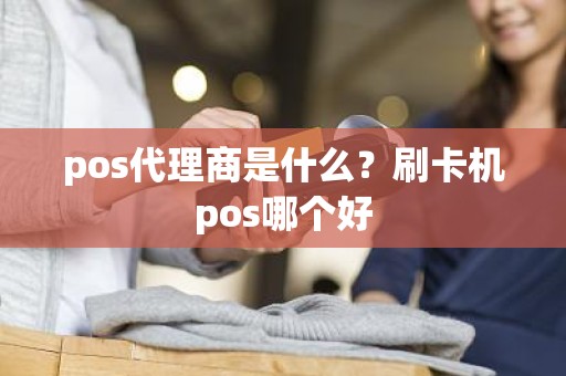 pos代理商是什么？刷卡机pos哪个好