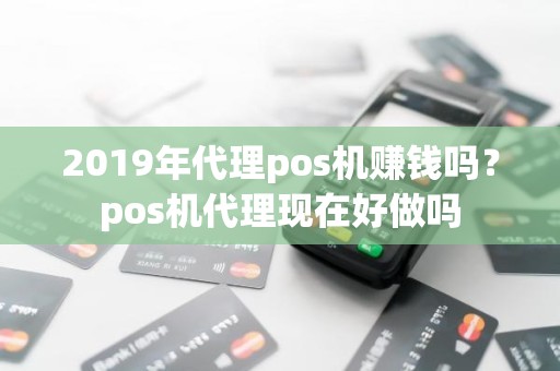 2019年代理pos机赚钱吗？pos机代理现在好做吗