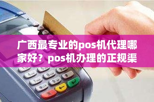 广西最专业的pos机代理哪家好？pos机办理的正规渠道