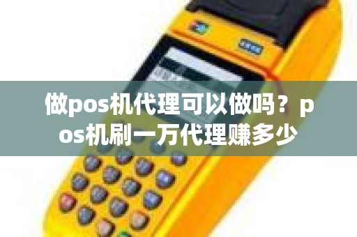 做pos机代理可以做吗？pos机刷一万代理赚多少