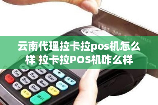 云南代理拉卡拉pos机怎么样 拉卡拉POS机咋么样