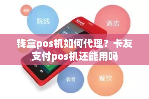 钱盒pos机如何代理？卡友支付pos机还能用吗