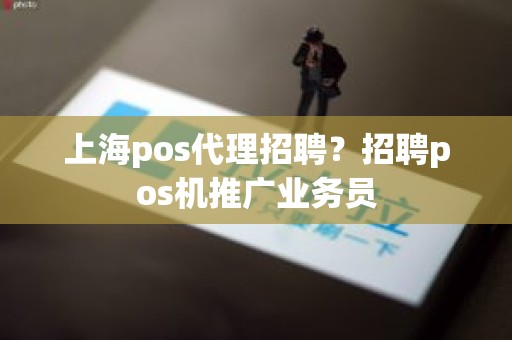 上海pos代理招聘？招聘pos机推广业务员