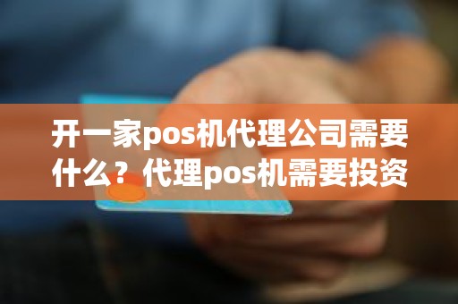 开一家pos机代理公司需要什么？代理pos机需要投资多少钱