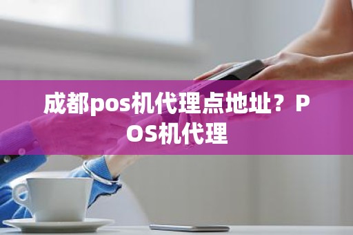 成都pos机代理点地址？POS机代理