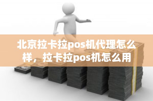 北京拉卡拉pos机代理怎么样，拉卡拉pos机怎么用