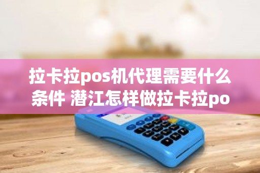 拉卡拉pos机代理需要什么条件 潜江怎样做拉卡拉pos机代理