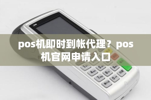 pos机即时到帐代理？pos机官网申请入口