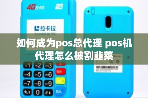 如何成为pos总代理 pos机代理怎么被割韭菜