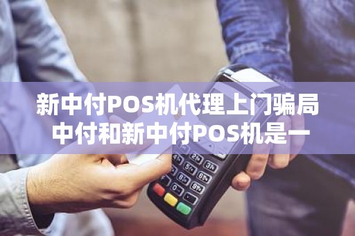 新中付POS机代理上门骗局 中付和新中付POS机是一家的吗