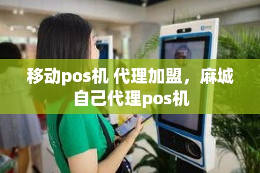 移动pos机 代理加盟，麻城自己代理pos机