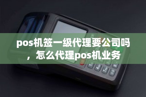 pos机签一级代理要公司吗，怎么代理pos机业务