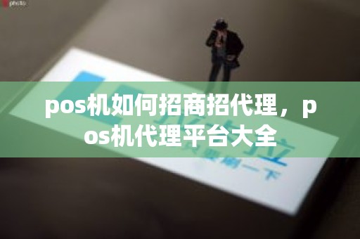 pos机如何招商招代理，pos机代理平台大全