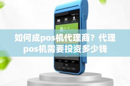 如何成pos机代理商？代理pos机需要投资多少钱