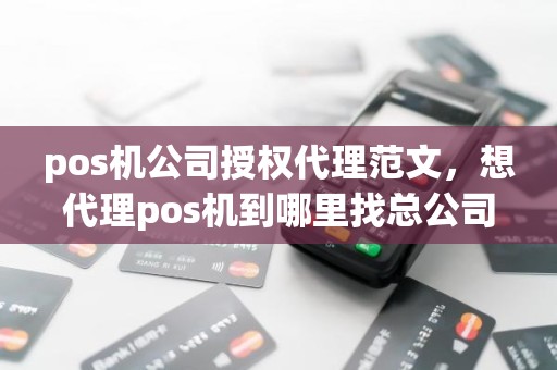 pos机公司授权代理范文，想代理pos机到哪里找总公司