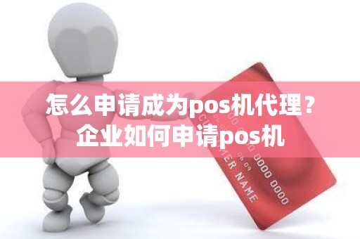 怎么申请成为pos机代理？企业如何申请pos机