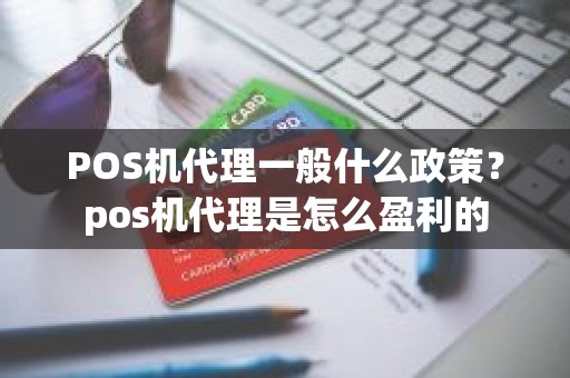 POS机代理一般什么政策？pos机代理是怎么盈利的