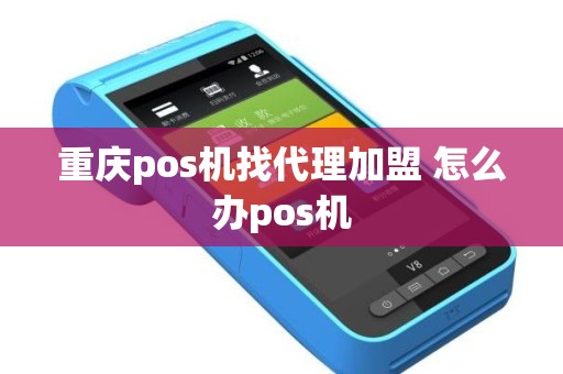 重庆pos机找代理加盟 怎么办pos机