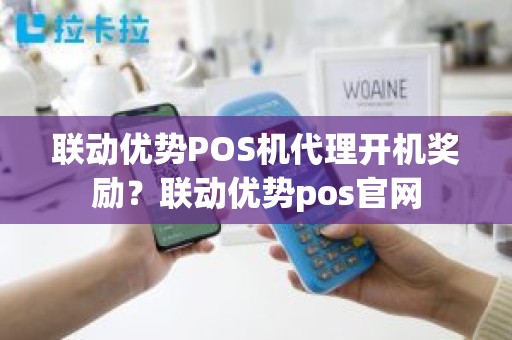 联动优势POS机代理开机奖励？联动优势pos官网