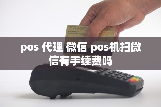 pos 代理 微信 pos机扫微信有手续费吗