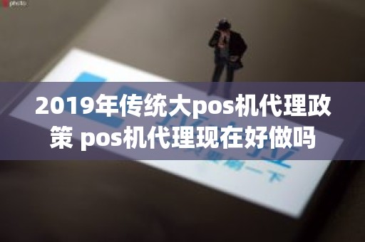 2019年传统大pos机代理政策 pos机代理现在好做吗