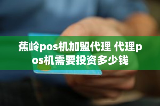 蕉岭pos机加盟代理 代理pos机需要投资多少钱