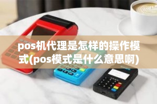 pos机代理是怎样的操作模式(pos模式是什么意思啊)