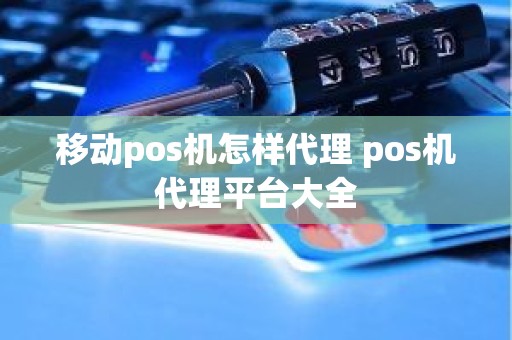 移动pos机怎样代理 pos机代理平台大全