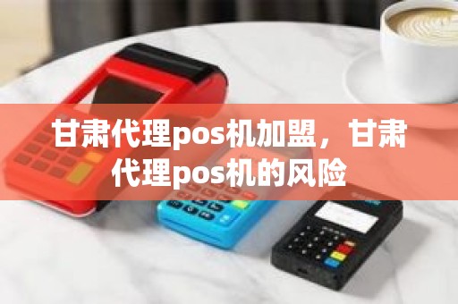 甘肃代理pos机加盟，甘肃代理pos机的风险