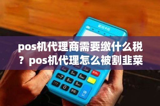 pos机代理商需要缴什么税？pos机代理怎么被割韭菜