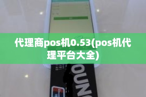 代理商pos机0.53(pos机代理平台大全)